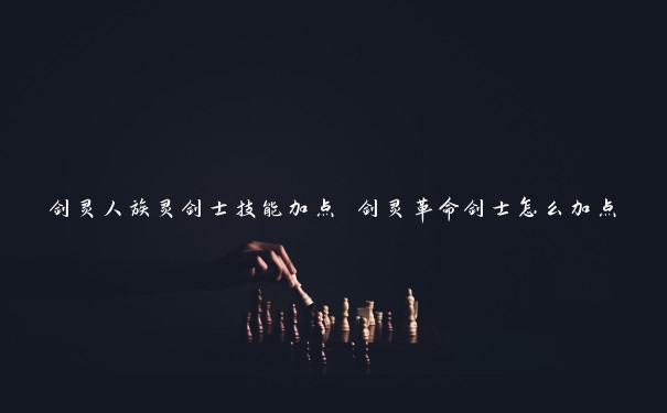 剑灵人族灵剑士技能加点 剑灵革命剑士怎么加点