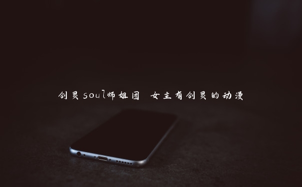 剑灵soul师姐团 女主有剑灵的动漫