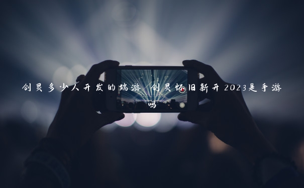 剑灵多少人开发的端游 剑灵怀旧新开2023是手游吗