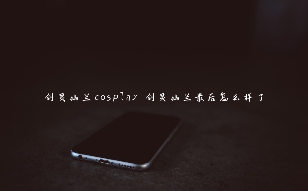 剑灵幽兰cosplay 剑灵幽兰最后怎么样了