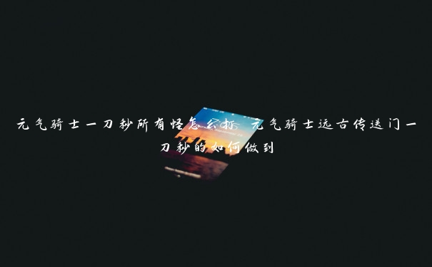 元气骑士一刀秒所有怪怎么打 元气骑士远古传送门一刀秒的如何做到