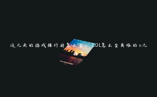 近几天的游戏排行榜怎么查，LOL怎么查英雄的t几排名