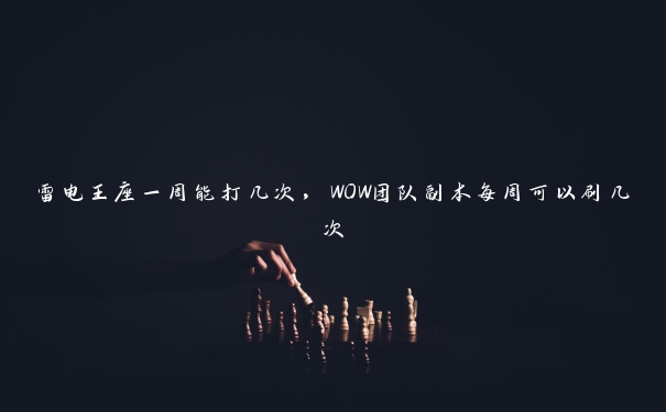 雷电王座一周能打几次，WOW团队副本每周可以刷几次