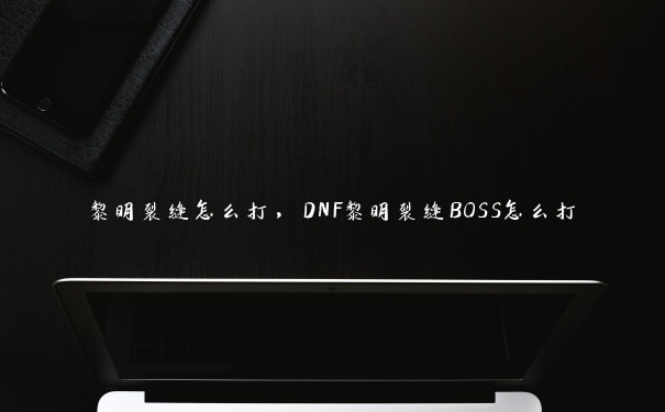 黎明裂缝怎么打，DNF黎明裂缝BOSS怎么打