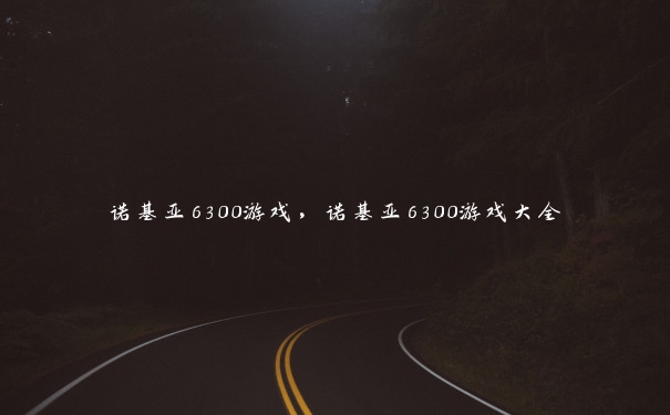 诺基亚6300游戏，诺基亚6300游戏大全