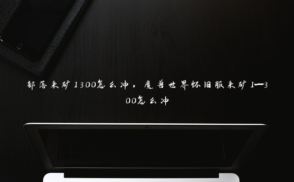 部落采矿1300怎么冲，魔兽世界怀旧服采矿1—300怎么冲