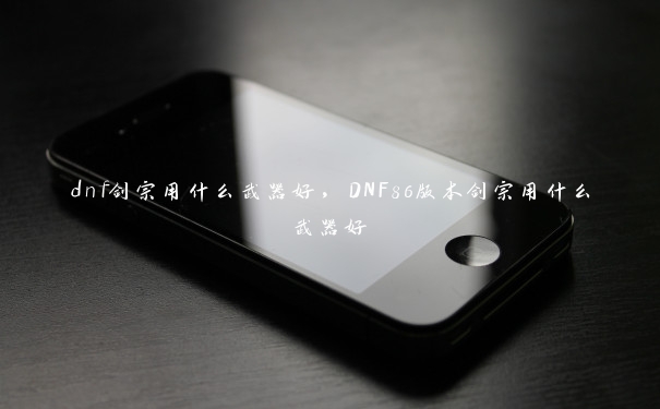 dnf剑宗用什么武器好，DNF86版本剑宗用什么武器好