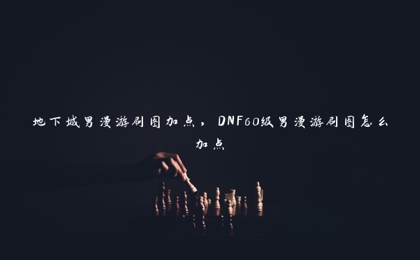 地下城男漫游刷图加点，DNF60级男漫游刷图怎么加点