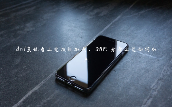 dnf复仇者三觉技能加点，DNF：念帝三觉如何加点