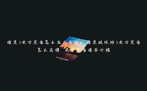 暗黑3太古装备怎么出几率大，暗黑破坏神3太古装备怎么获得 太古装备爆率介绍