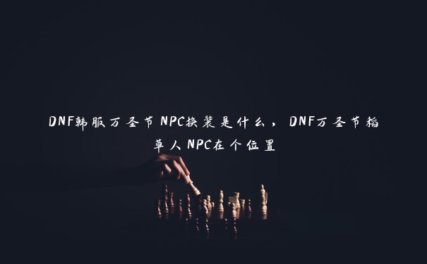 DNF韩服万圣节NPC换装是什么，DNF万圣节稻草人NPC在个位置