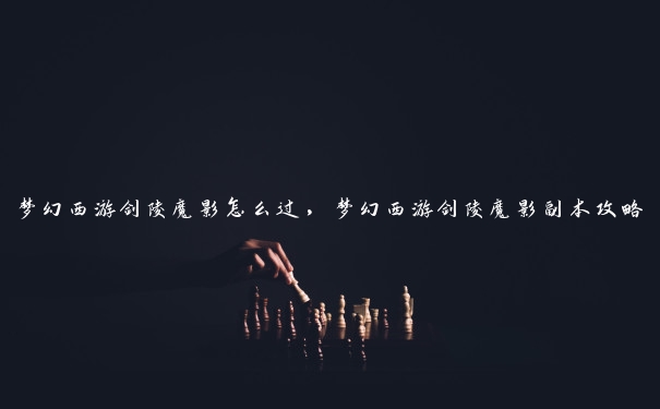 梦幻西游剑陵魔影怎么过，梦幻西游剑陵魔影副本攻略