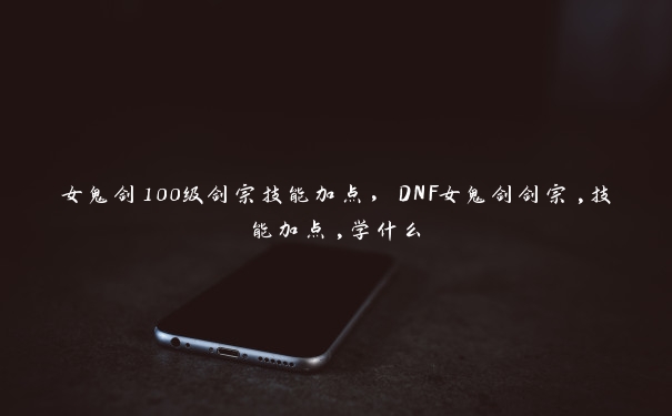 女鬼剑100级剑宗技能加点，DNF女鬼剑剑宗,技能加点,学什么