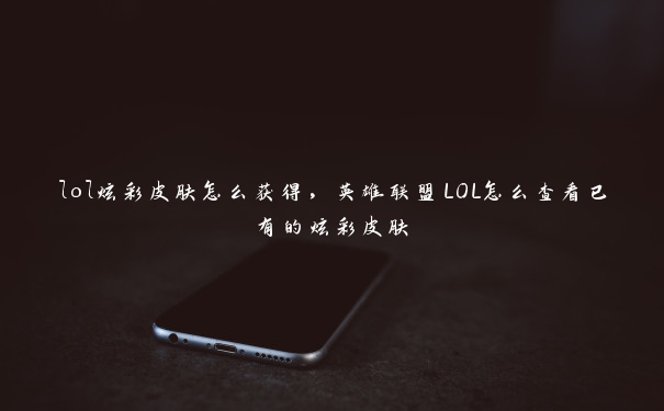 lol炫彩皮肤怎么获得，英雄联盟LOL怎么查看已有的炫彩皮肤