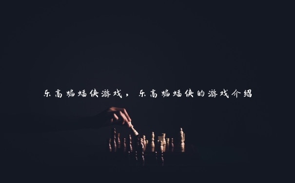 乐高蝙蝠侠游戏，乐高蝙蝠侠的游戏介绍