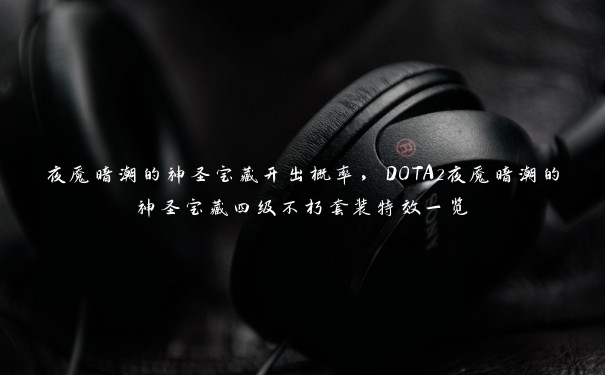 夜魇暗潮的神圣宝藏开出概率，DOTA2夜魇暗潮的神圣宝藏四级不朽套装特效一览