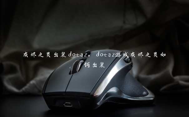 灰烬之灵出装dota2，dota2游戏灰烬之灵如何出装