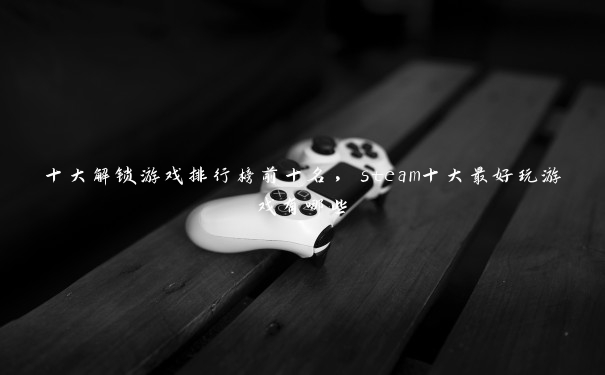 十大解锁游戏排行榜前十名，steam十大最好玩游戏有哪些