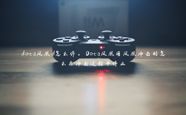 dota凤凰d怎么停，Dota凤凰用凤凰冲击时怎么在冲击过程中停止