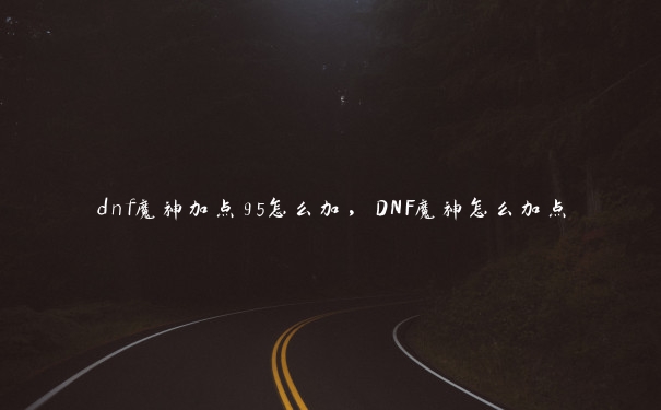 dnf魔神加点95怎么加，DNF魔神怎么加点