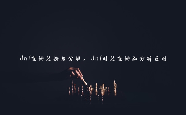 dnf重铸装扮与分解，dnf时装重铸和分解区别