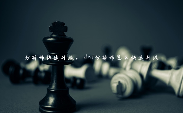 分解师快速升级，dnf分解师怎么快速升级