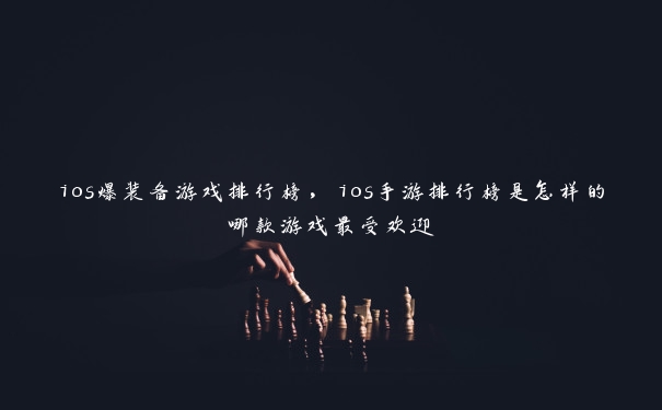 ios爆装备游戏排行榜，ios手游排行榜是怎样的哪款游戏最受欢迎