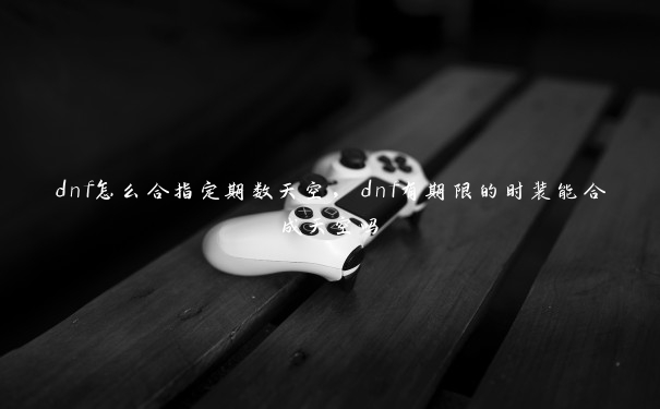 dnf怎么合指定期数天空，dnf有期限的时装能合成天空吗