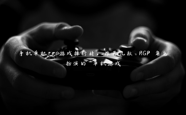 手机单机rgp游戏排行榜，推荐几款 RGP 角色扮演的 单机游戏