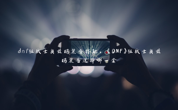 dnf狂战士奥兹玛装备搭配，《DNF》狂战士奥兹玛装备选择哪一套