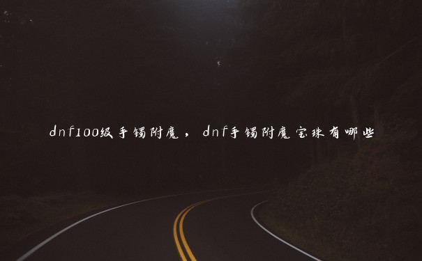 dnf100级手镯附魔，dnf手镯附魔宝珠有哪些