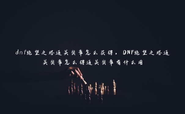 dnf绝望之塔通关奖章怎么获得，DNF绝望之塔通关奖章怎么得通关奖章有什么用