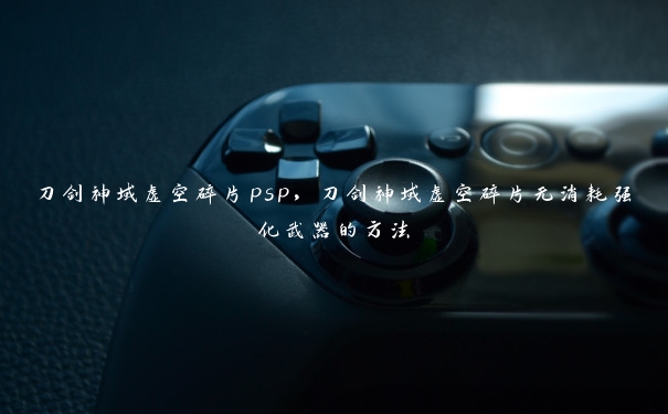 刀剑神域虚空碎片psp，刀剑神域虚空碎片无消耗强化武器的方法