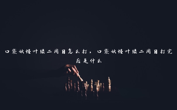 口袋妖怪叶绿二周目怎么打，口袋妖怪叶绿二周目打完后是什么