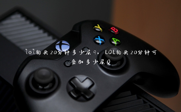 lol狗头20分钟多少层q，LOL狗头20分钟可叠加多少层Q