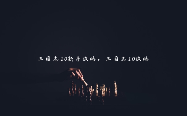 三国志10新手攻略，三国志10攻略