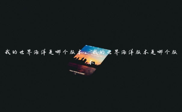 我的世界海洋是哪个版本，我的世界海洋版本是哪个版本