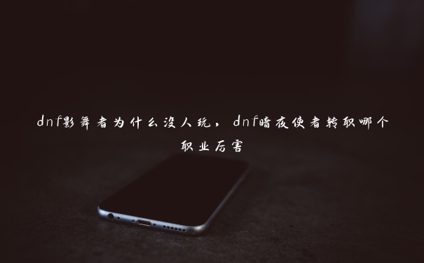 dnf影舞者为什么没人玩，dnf暗夜使者转职哪个职业厉害