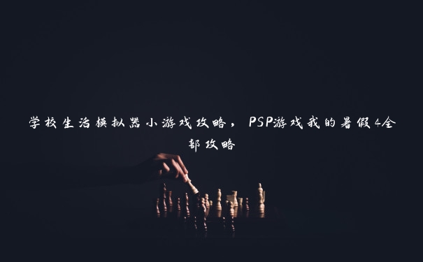 学校生活模拟器小游戏攻略，PSP游戏我的暑假4全部攻略