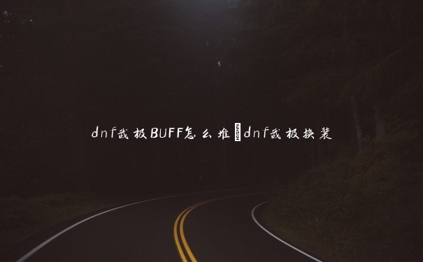 dnf武极BUFF怎么堆_dnf武极换装