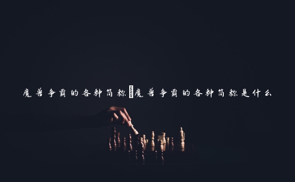 魔兽争霸的各种简称　魔兽争霸的各种简称是什么